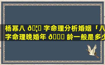 杨幂八 🦊 字命理分析婚姻「八字命理晚婚年 💐 龄一般是多少岁」